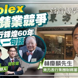 《營商博學》EP2下集 — 從Rolex看鐘錶業競爭 東方表行輝煌60年靠創辦人一句話︱CC中文字幕 ︱（嘉賓：東方表行財務董事兼執行董事林慶麟）