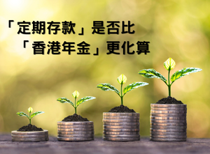 「定期存款」是否比「香港年金」更化算 (信報 – 財智博立)